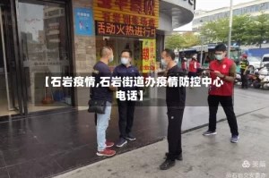 【石岩疫情,石岩街道办疫情防控中心电话】