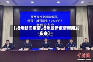【扬州新闻疫情,扬州最新疫情新闻发布会】