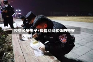疫情公安男子/疫情期间累死的警察