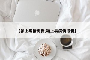 【颍上疫情更新,颍上县疫情报告】