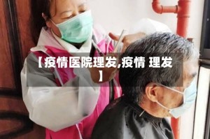 【疫情医院理发,疫情 理发】