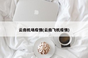 云南机场疫情(云南飞机疫情)