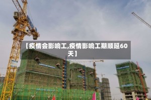 【疫情会影响工,疫情影响工期顺延60天】