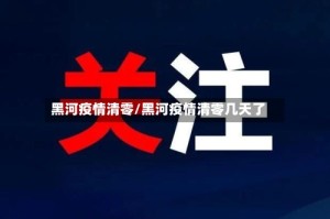黑河疫情清零/黑河疫情清零几天了