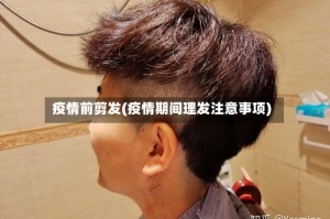 疫情前剪发(疫情期间理发注意事项)