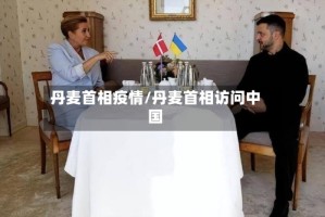丹麦首相疫情/丹麦首相访问中国