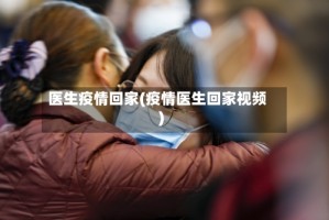 医生疫情回家(疫情医生回家视频)