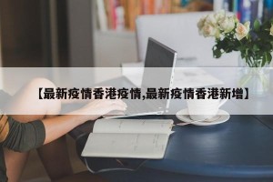 【最新疫情香港疫情,最新疫情香港新增】