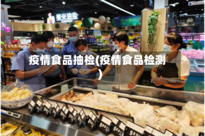 疫情食品抽检(疫情食品检测)