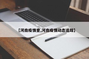 【河南疫情查,河南疫情动态追踪】
