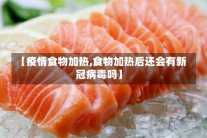 【疫情食物加热,食物加热后还会有新冠病毒吗】