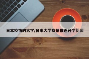 日本疫情的大学/日本大学疫情推迟开学新闻