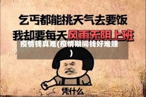 疫情钱真难(疫情期间钱好难赚)