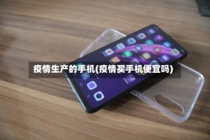 疫情生产的手机(疫情买手机便宜吗)