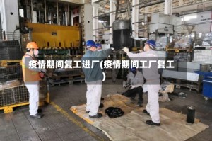 疫情期间复工进厂(疫情期间工厂复工)