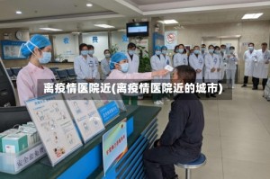 离疫情医院近(离疫情医院近的城市)