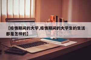 【疫情期间的大学,疫情期间的大学生的生活都是怎样的】