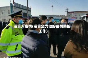 运管人疫情(运管全力做好疫情防控工作)