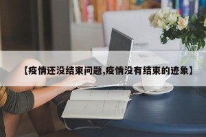 【疫情还没结束问题,疫情没有结束的迹象】