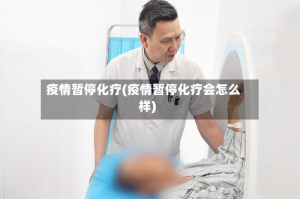 疫情暂停化疗(疫情暂停化疗会怎么样)