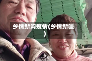 乡情新沟疫情(乡情新疆)