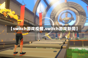 【switch游戏疫情,switch游戏新闻】
