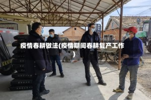 疫情春耕做法(疫情期间春耕复产工作)