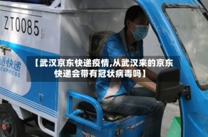 【武汉京东快递疫情,从武汉来的京东快递会带有冠状病毒吗】