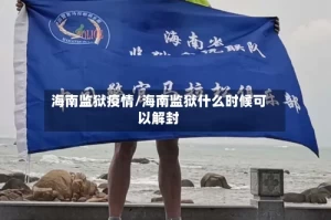 海南监狱疫情/海南监狱什么时候可以解封