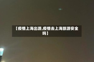 【疫情上海出游,疫情去上海旅游安全吗】