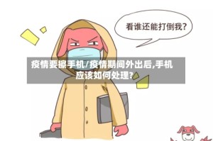 疫情要擦手机/疫情期间外出后,手机应该如何处理?