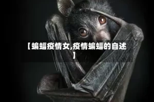 【蝙蝠疫情女,疫情蝙蝠的自述】