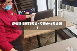 疫情期间可以聚会/疫情允许聚会吗?