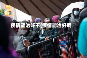 疫情能治好不(疫情能冶好吗)