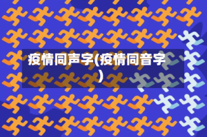 疫情同声字(疫情同音字)