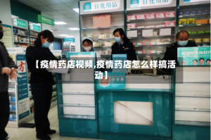 【疫情药店视频,疫情药店怎么样搞活动】