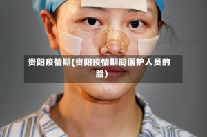 贵阳疫情期(贵阳疫情期间医护人员的脸)