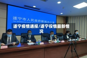遂宁疫情通报/遂宁役情最新情况