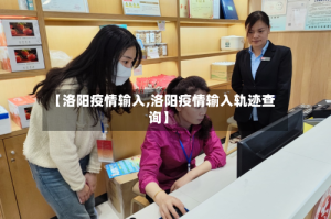 【洛阳疫情输入,洛阳疫情输入轨迹查询】