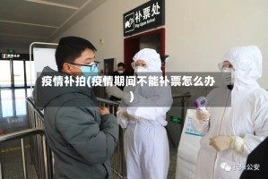 疫情补拍(疫情期间不能补票怎么办)