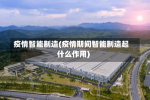 疫情智能制造(疫情期间智能制造起什么作用)