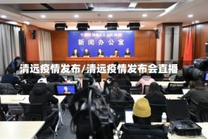 清远疫情发布/清远疫情发布会直播