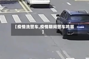 【疫情洗警车,疫情期间警车鸣笛】
