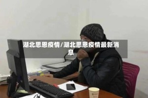 湖北思恩疫情/湖北思恩疫情最新消息