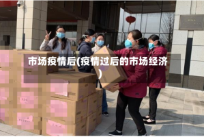 市场疫情后(疫情过后的市场经济)