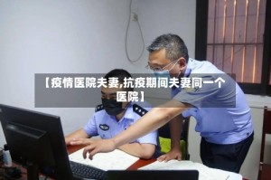 【疫情医院夫妻,抗疫期间夫妻同一个医院】