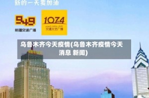 乌鲁木齐今天疫情(乌鲁木齐疫情今天消息 新闻)