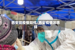 西安现疫情如何/西安疫情况咋样