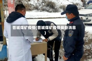 晋城煤矿疫情(晋城煤矿疫情最新消息)