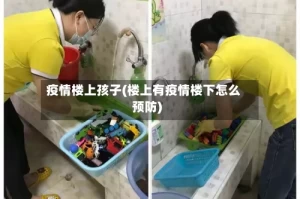 疫情楼上孩子(楼上有疫情楼下怎么预防)